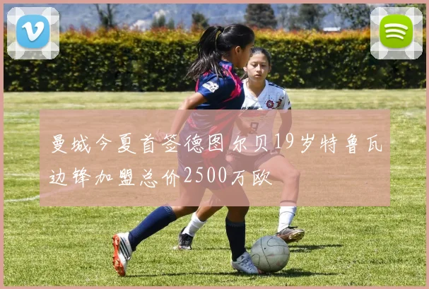 曼城今夏首签德图尔贝19岁特鲁瓦边锋加盟总价2500万欧