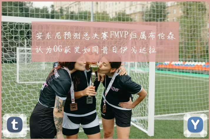 安东尼预测总决赛FMVP归属布伦森认为OG获奖如同昔日伊戈达拉