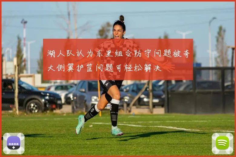 湖人队认为东里组合防守问题被夸大侧翼护筐问题可轻松解决
