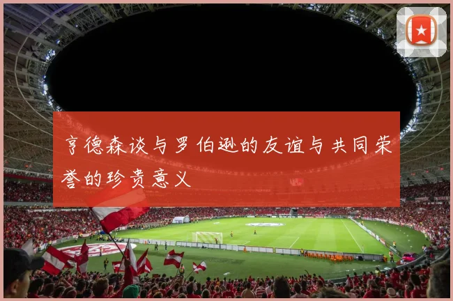 亨德森谈与罗伯逊的友谊与共同荣誉的珍贵意义