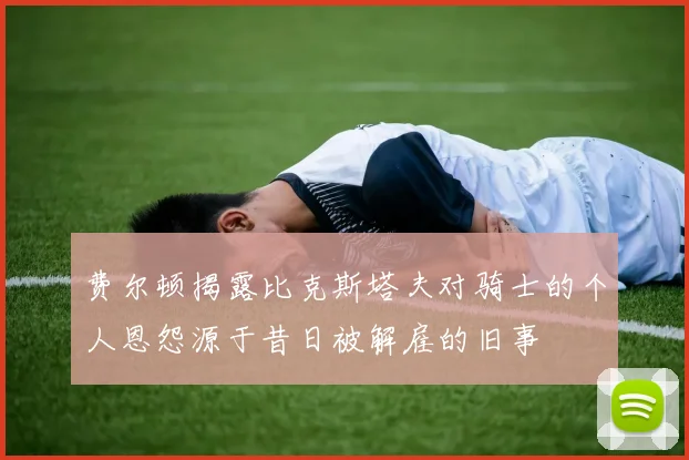 费尔顿揭露比克斯塔夫对骑士的个人恩怨源于昔日被解雇的旧事