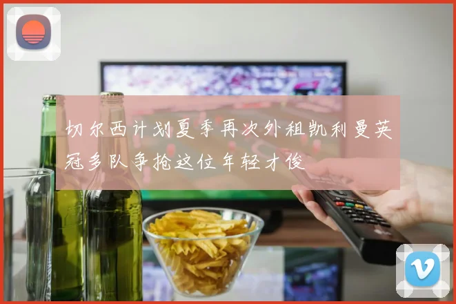 切尔西计划夏季再次外租凯利曼英冠多队争抢这位年轻才俊