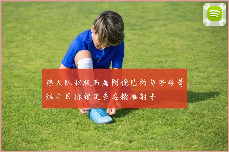 热火队积极布局阿德巴约与字母哥组合目标锁定多名精准射手