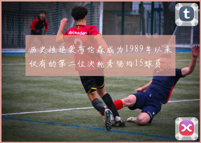 历史性逆袭布伦森成为1989年以来仅有的第二位次轮秀场均15球员