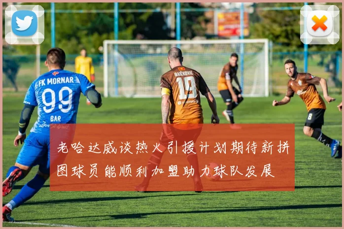 老哈达威谈热火引援计划期待新拼图球员能顺利加盟助力球队发展