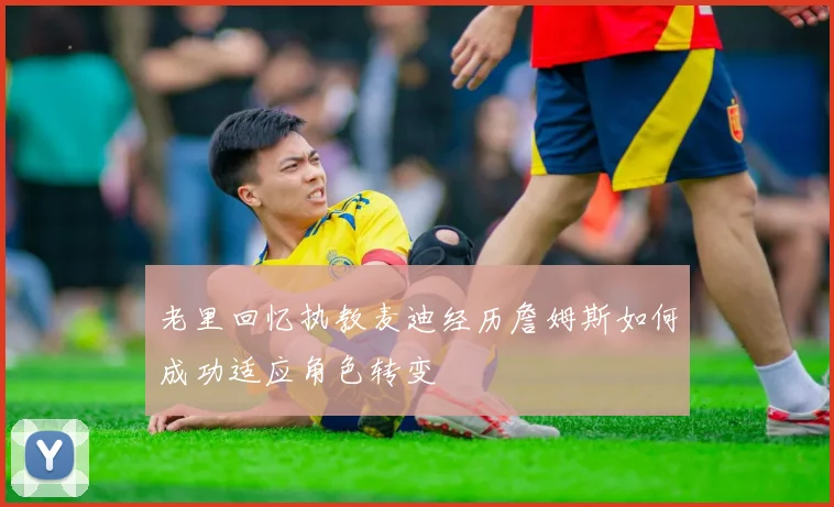 老里回忆执教麦迪经历詹姆斯如何成功适应角色转变