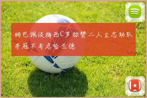 姆巴佩谈梅西C罗称赞二人立志助队夺冠不考虑哈兰德
