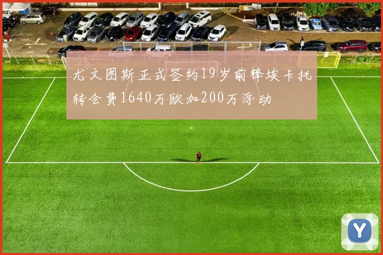 尤文图斯正式签约19岁前锋埃卡托转会费1640万欧加200万浮动