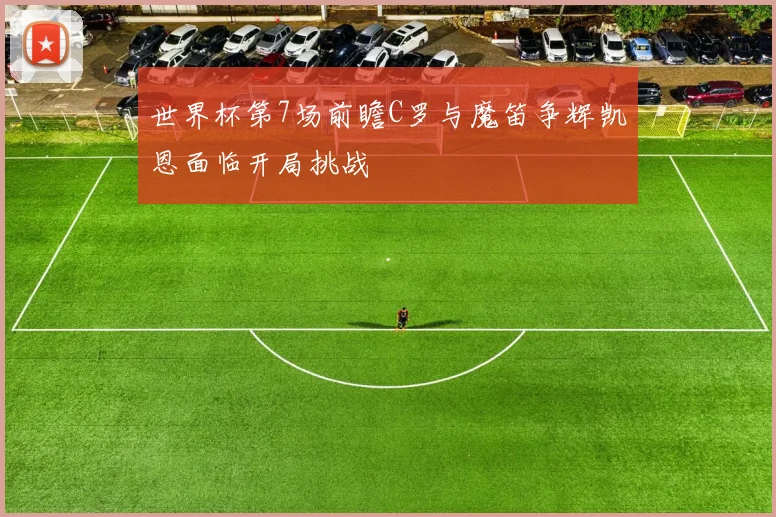 世界杯第7场前瞻C罗与魔笛争辉凯恩面临开局挑战