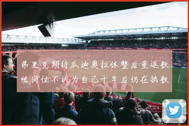 弗里克期待瓜迪奥拉休整后重返教练岗位不认为自己十年后仍在执教