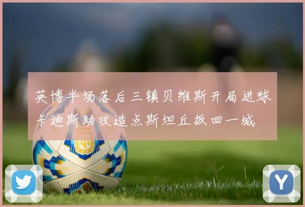 英博半场落后三镇贝维斯开局进球卡迪斯助攻造点斯坦丘扳回一城
