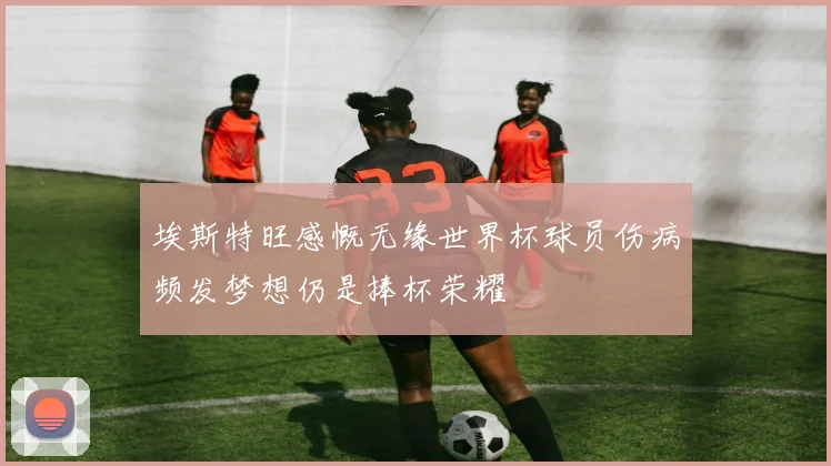 埃斯特旺感慨无缘世界杯球员伤病频发梦想仍是捧杯荣耀