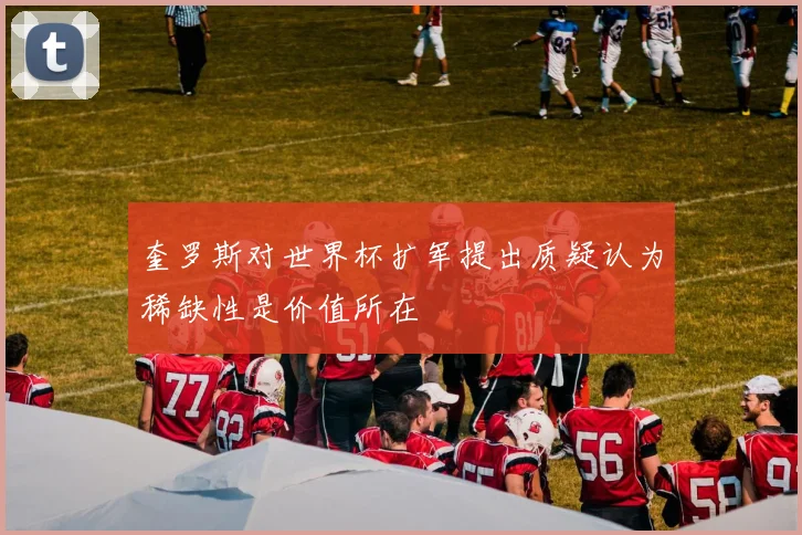 奎罗斯对世界杯扩军提出质疑认为稀缺性是价值所在