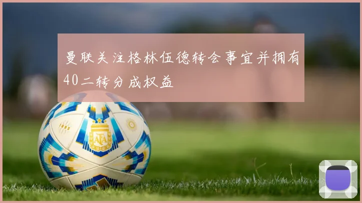 曼联关注格林伍德转会事宜并拥有40二转分成权益
